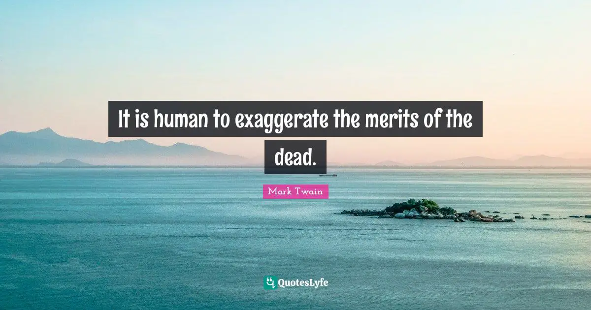 It is human to exaggerate the merits of the dead.