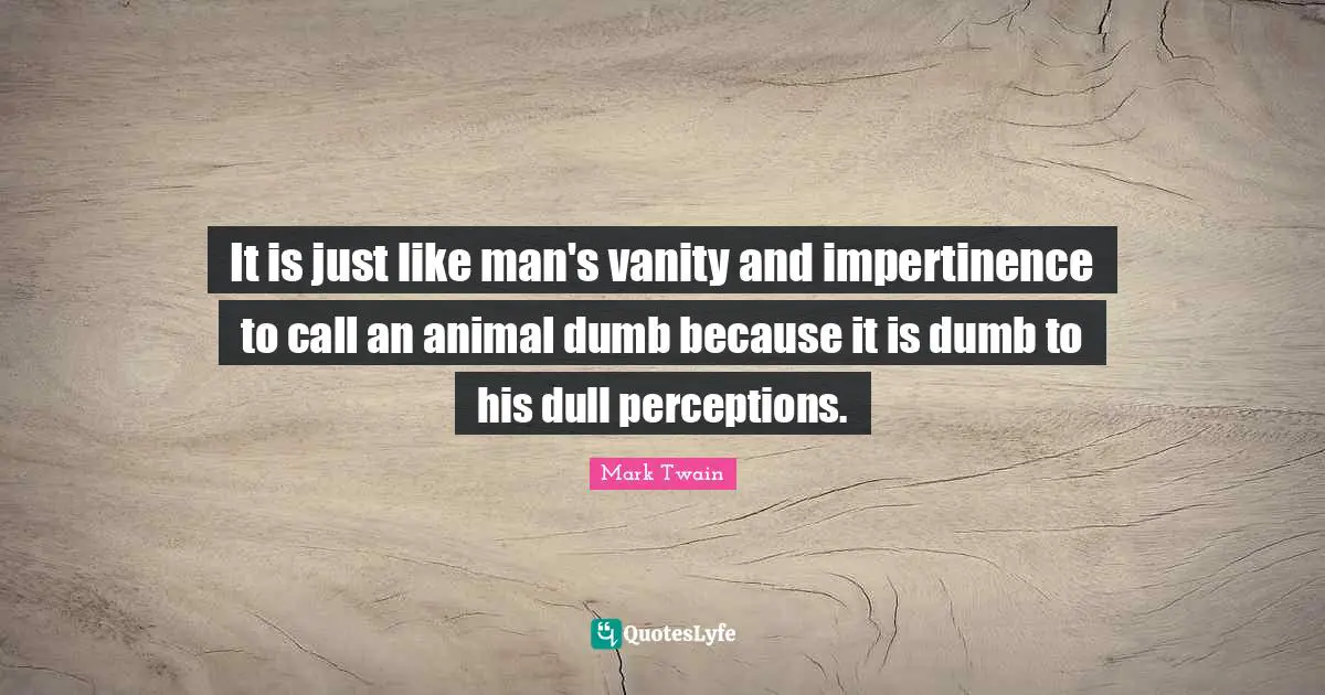 It is just like man's vanity and impertinence to call an animal dumb because it is dumb to his dull perceptions.