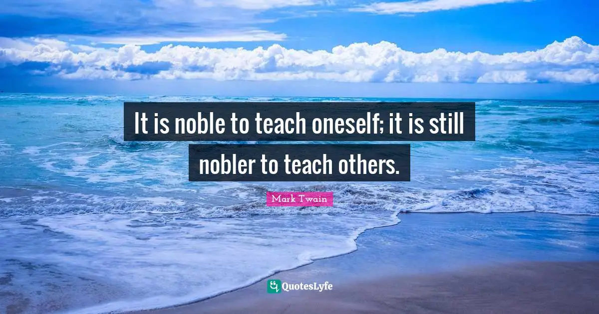 Noble Quotes: "It is noble to teach oneself; it is still nobler to teach others."