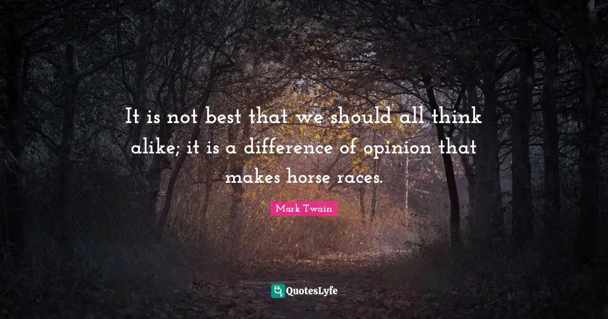 It is not best that we should all think alike; it is a difference of opinion that makes horse races.