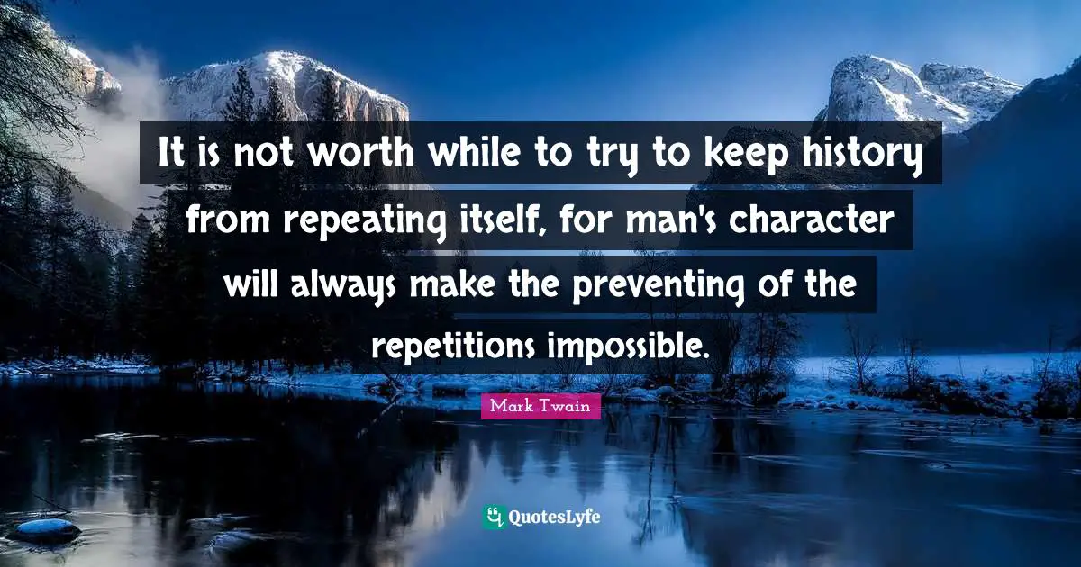 It is not worth while to try to keep history from repeating itself, for man's character will always make the preventing of the repetitions impossible.