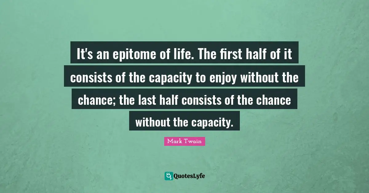 Epitome Quotes: "It's an epitome of life. The first half of it consists of the capacity to enjoy without the chance; the last half consists of the chance without the capacity."
