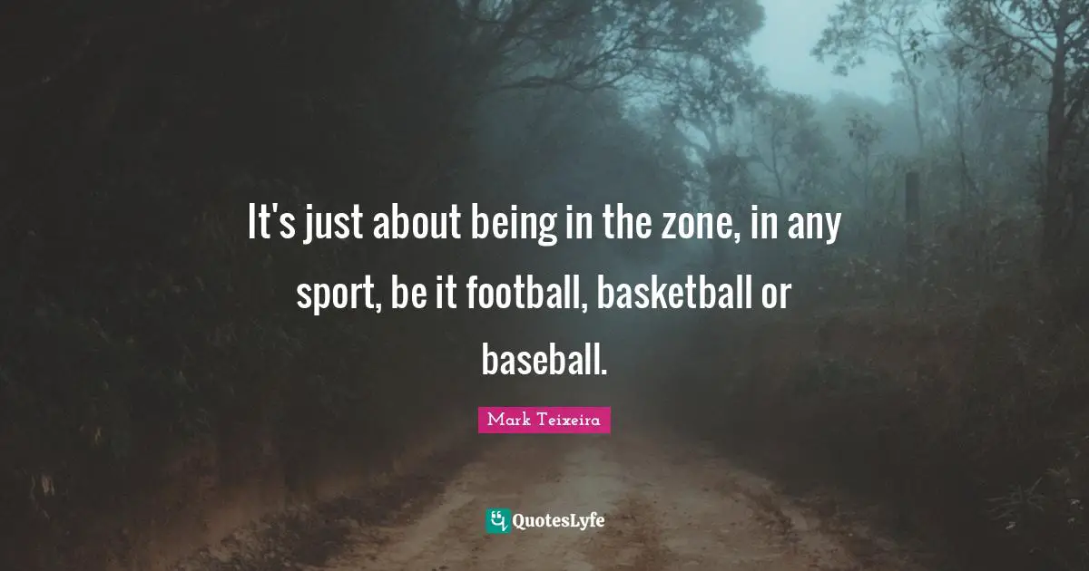 It's just about being in the zone, in any sport, be it football, basketball or baseball.
