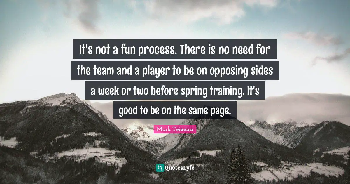 It's not a fun process. There is no need for the team and a player to be on opposing sides a week or two before spring training. It's good to be on the same page.
