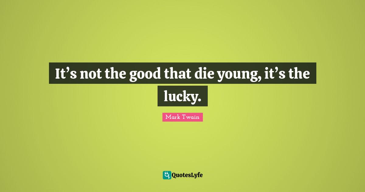 It’s not the good that die young, it’s the lucky.