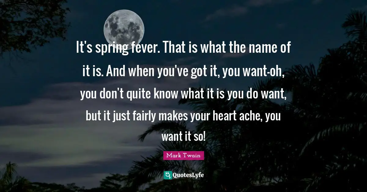 Fever Quotes: "It's spring fever. That is what the name of it is. And when you've got it, you want—oh, you don't quite know what it is you do want, but it just fairly makes your heart ache, you want it so!"