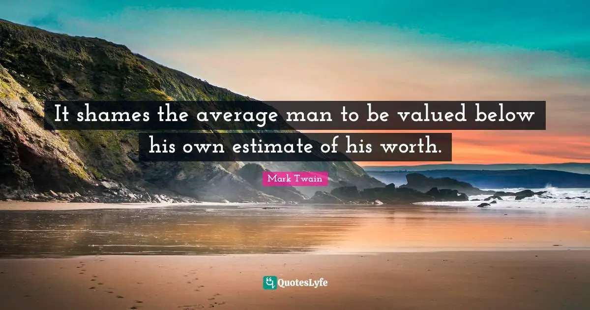 It shames the average man to be valued below his own estimate of his worth.