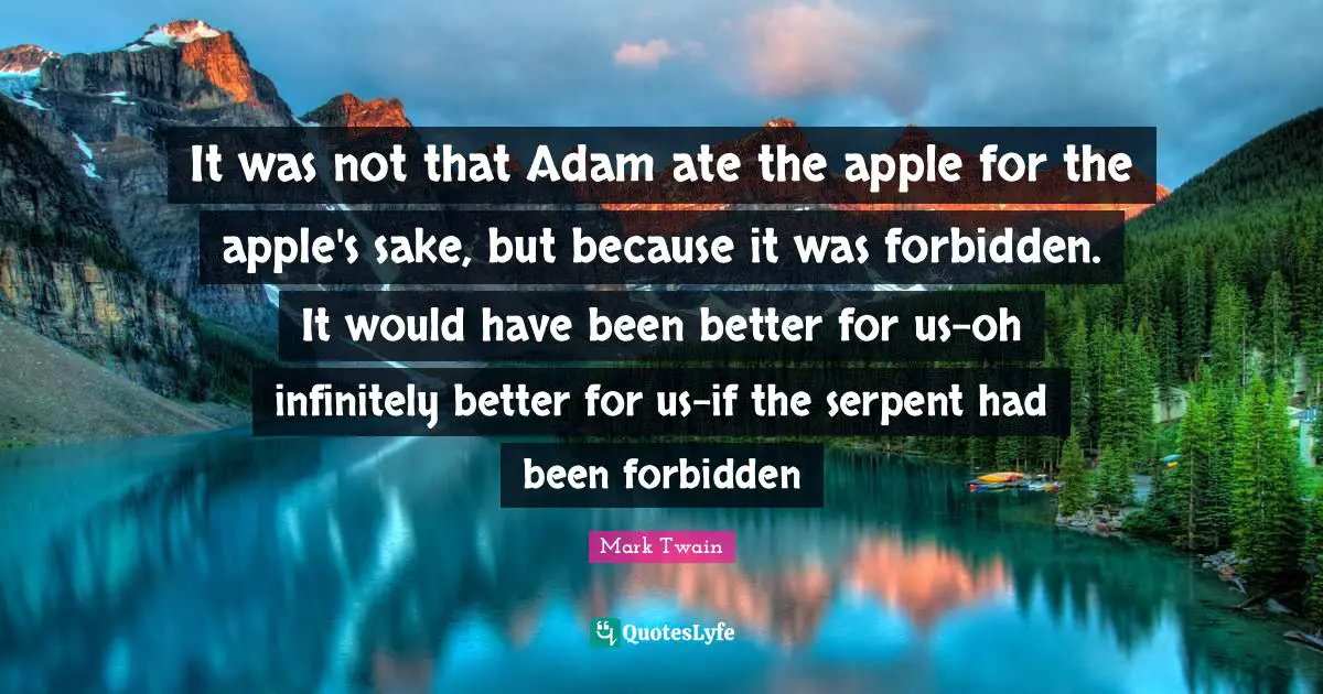 It was not that Adam ate the apple for the apple's sake, but because it was forbidden. It would have been better for us-oh infinitely better for us-if the serpent had been forbidden