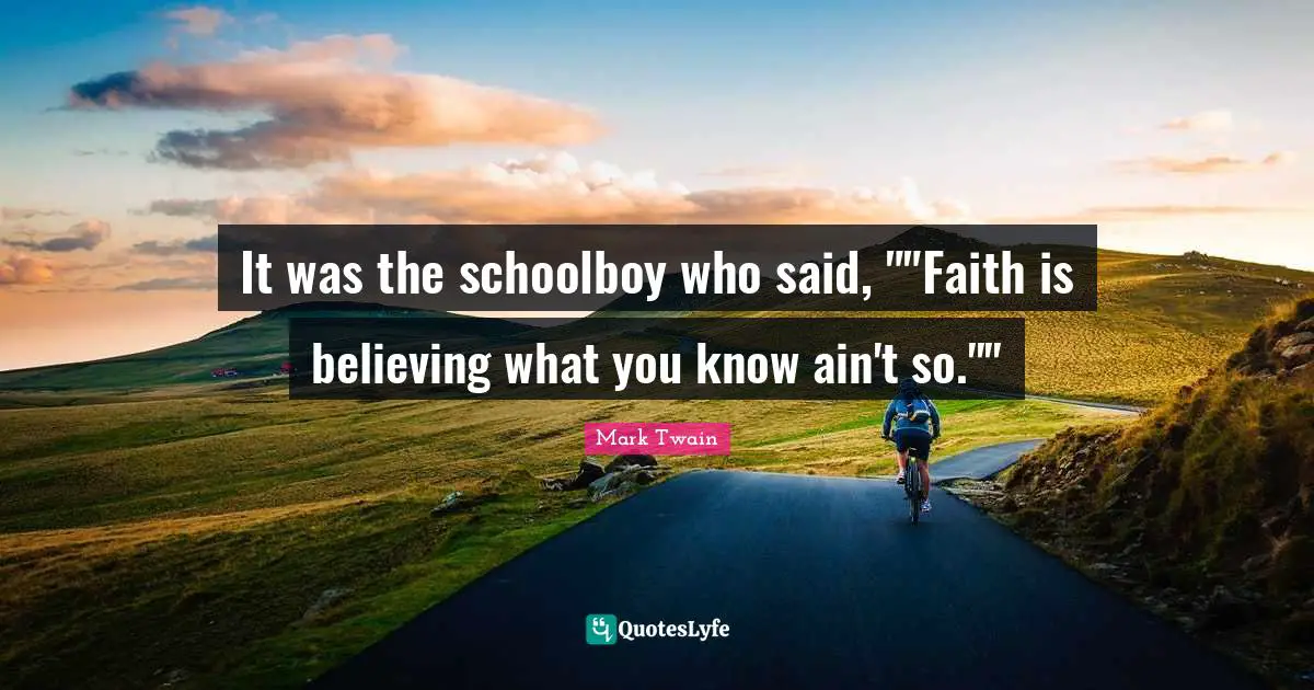 It was the schoolboy who said, ""Faith is believing what you know ain't so.""