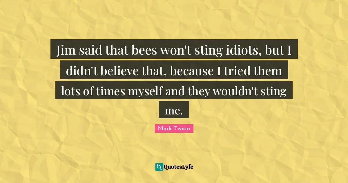 Jim said that bees won't sting idiots, but I didn't believe that, because I tried them lots of times myself and they wouldn't sting me.