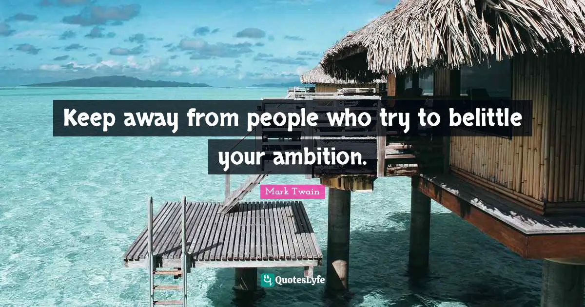 Keep away from people who try to belittle your ambition.