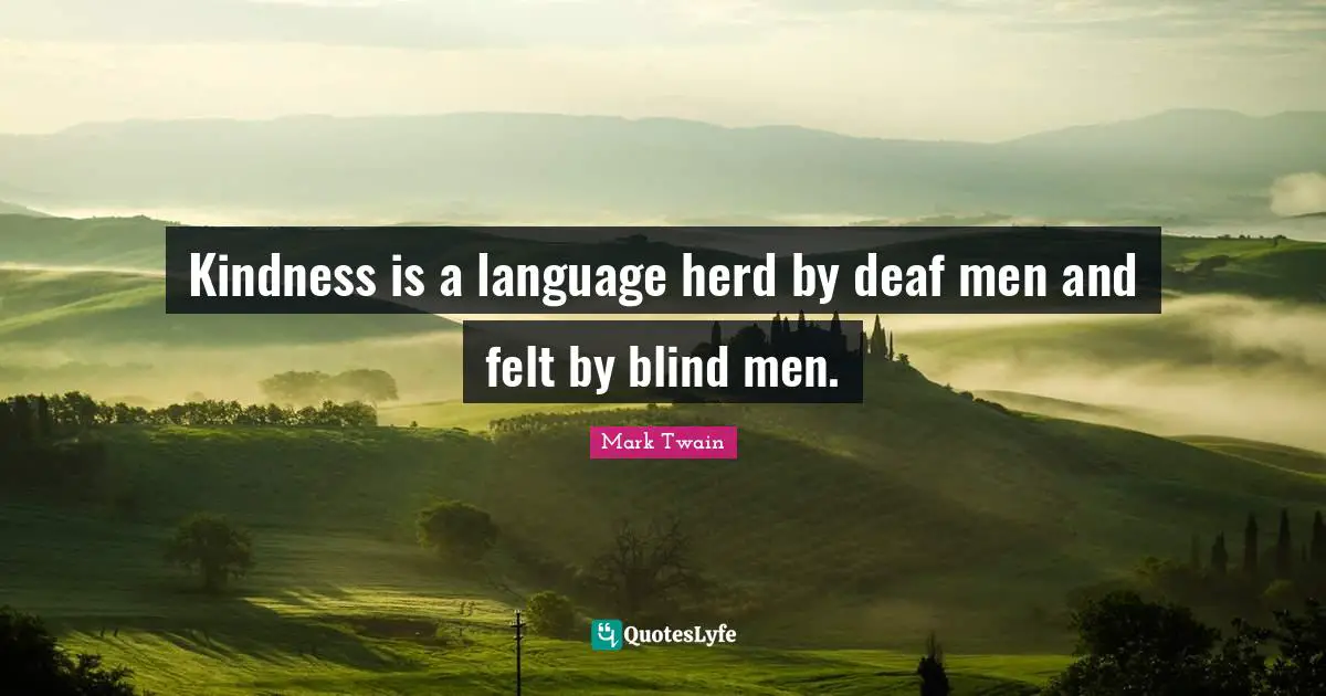 Kindness is a language herd by deaf men and felt by blind men.