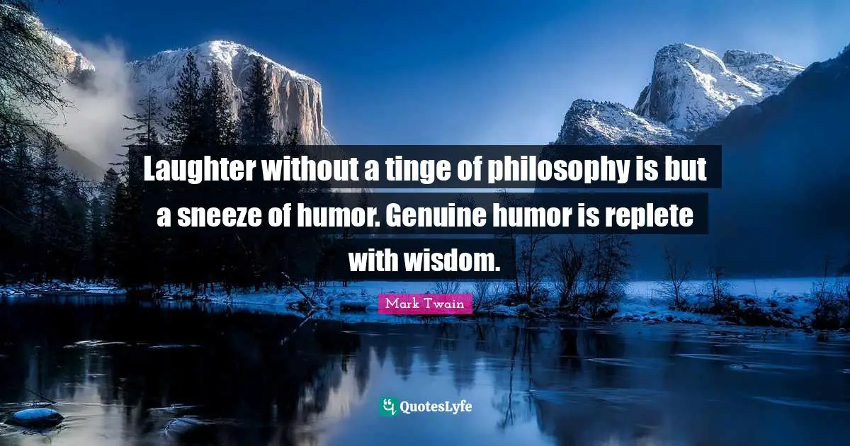 Laughter without a tinge of philosophy is but a sneeze of humor. Genuine humor is replete with wisdom.