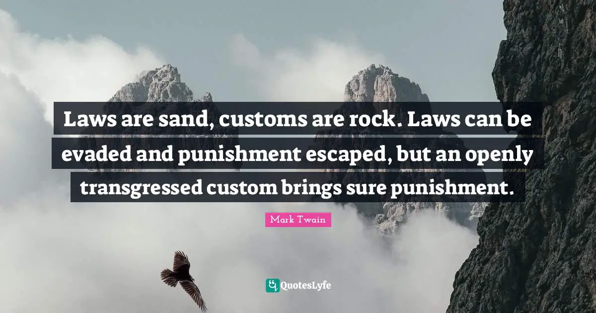 Laws are sand, customs are rock. Laws can be evaded and punishment escaped, but an openly transgressed custom brings sure punishment.