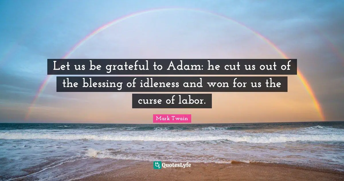 Let us be grateful to Adam: he cut us out of the blessing of idleness and won for us the curse of labor.