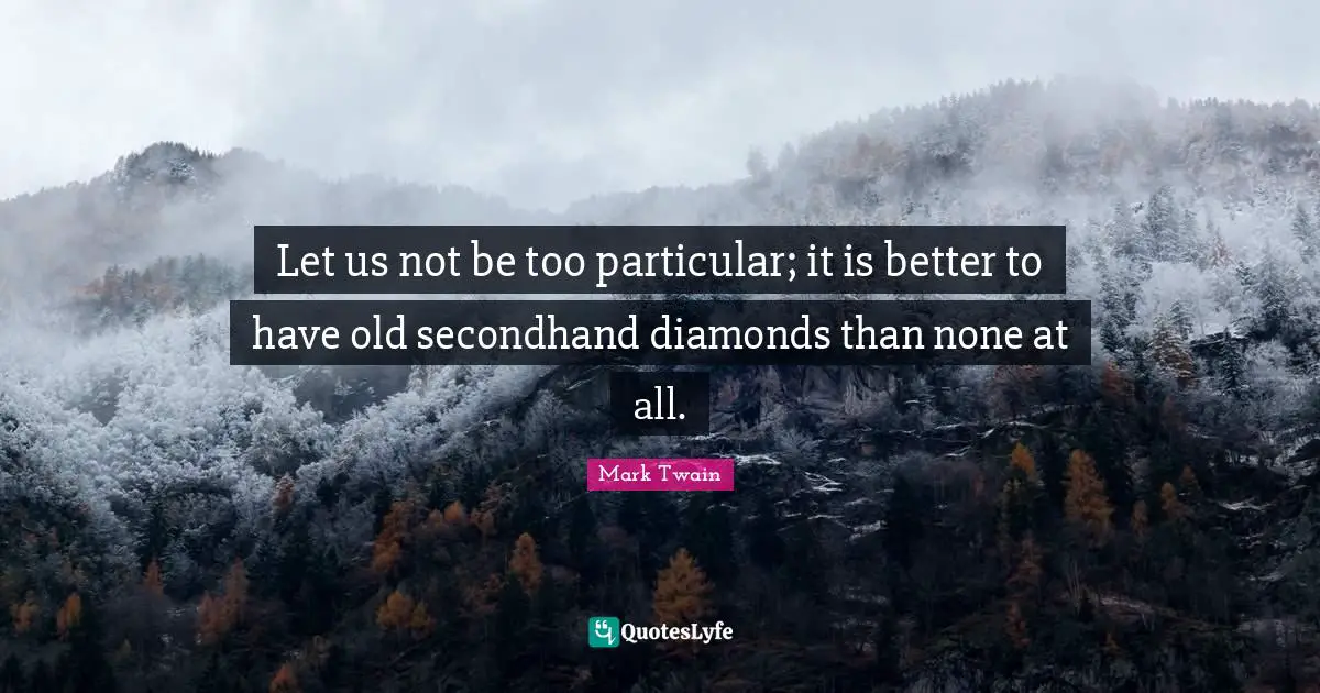 Let us not be too particular; it is better to have old secondhand diamonds than none at all.