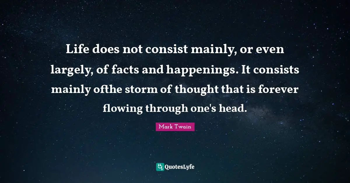 Life does not consist mainly, or even largely, of facts and happenings. It consists mainly ofthe storm of thought that is forever flowing through one's head.