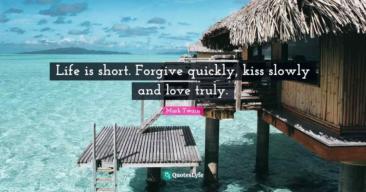 Life is short. Forgive quickly, kiss slowly and love truly.