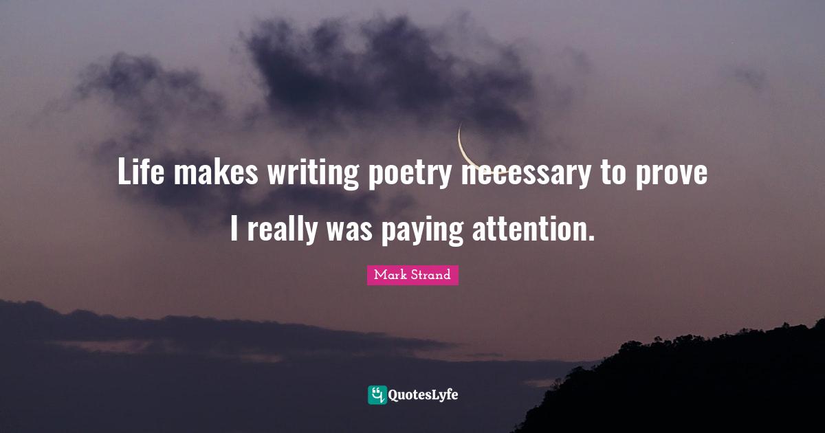 Life makes writing poetry necessary to prove I really was paying attention.