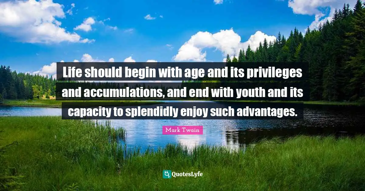 Life should begin with age and its privileges and accumulations, and end with youth and its capacity to splendidly enjoy such advantages.