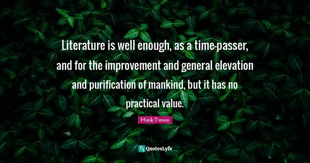 Literature is well enough, as a time-passer, and for the improvement and general elevation and purification of mankind, but it has no practical value.