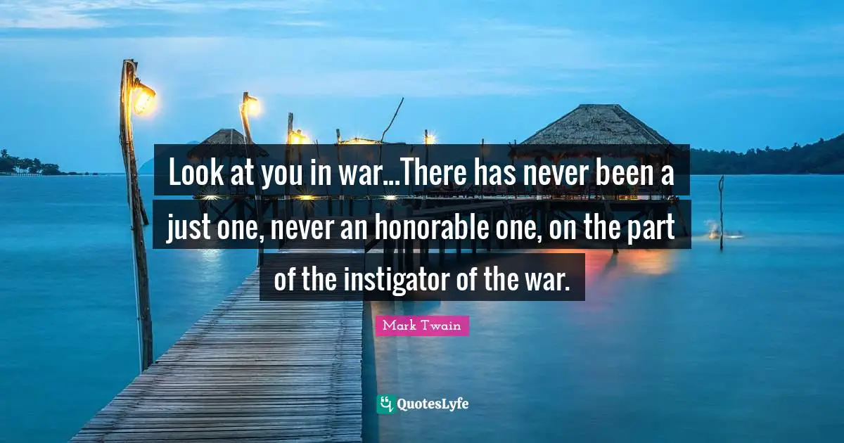 Look at you in war...There has never been a just one, never an honorable one, on the part of the instigator of the war.