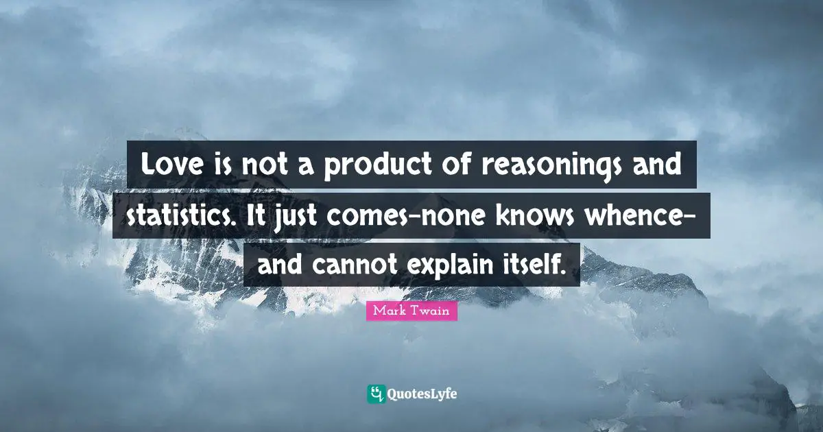 Love is not a product of reasonings and statistics. It just comes-none knows whence-and cannot explain itself.