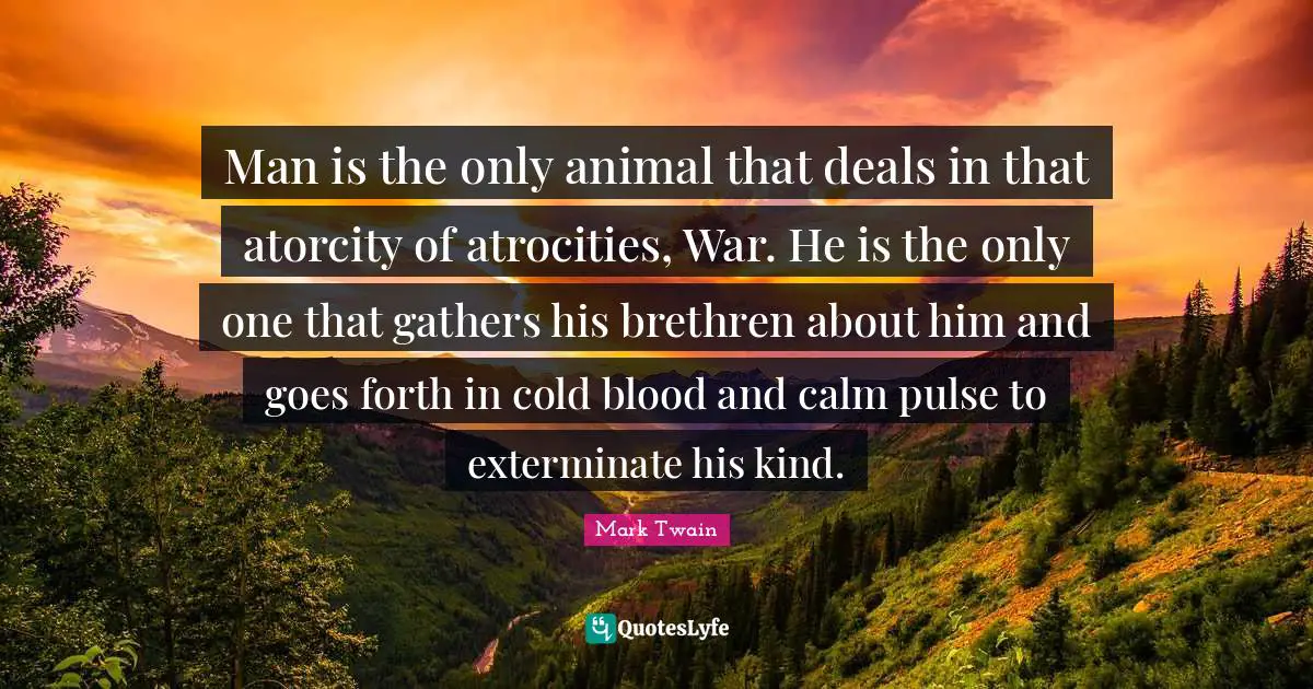 Blood Quotes: "Man is the only animal that deals in that atorcity of atrocities, War. He is the only one that gathers his brethren about him and goes forth in cold blood and calm pulse to exterminate his kind."