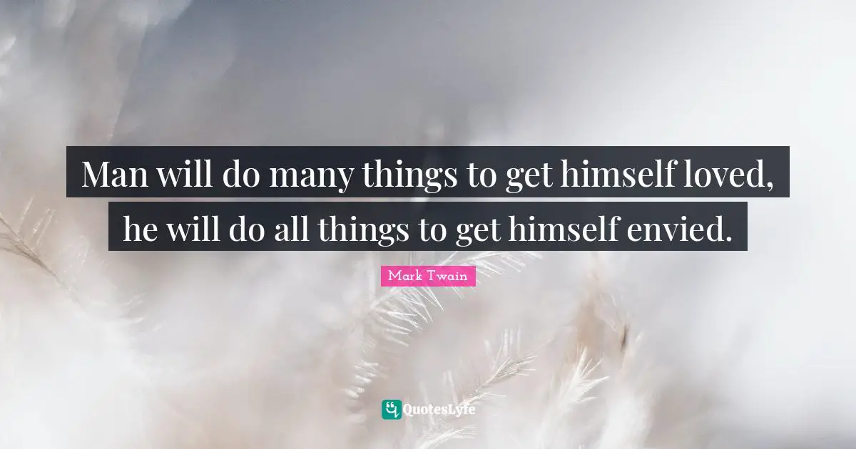 Man will do many things to get himself loved, he will do all things to get himself envied.