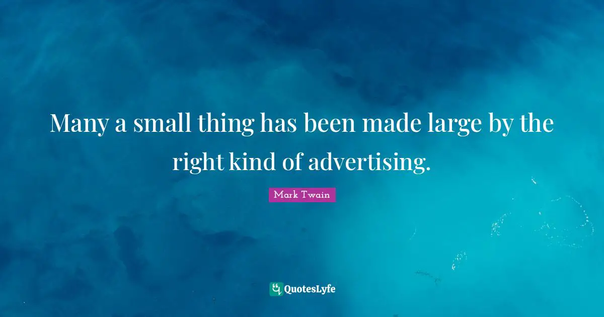 Many a small thing has been made large by the right kind of advertising.