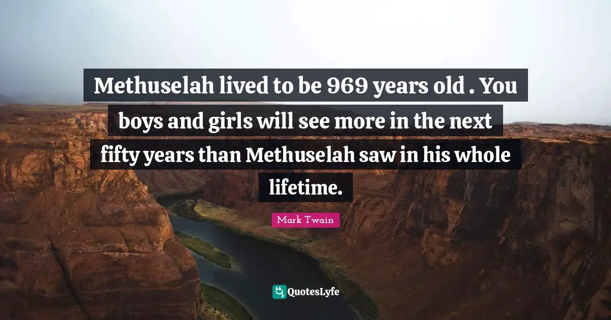 Methuselah lived to be 969 years old . You boys and girls will see more in the next fifty years than Methuselah saw in his whole lifetime.