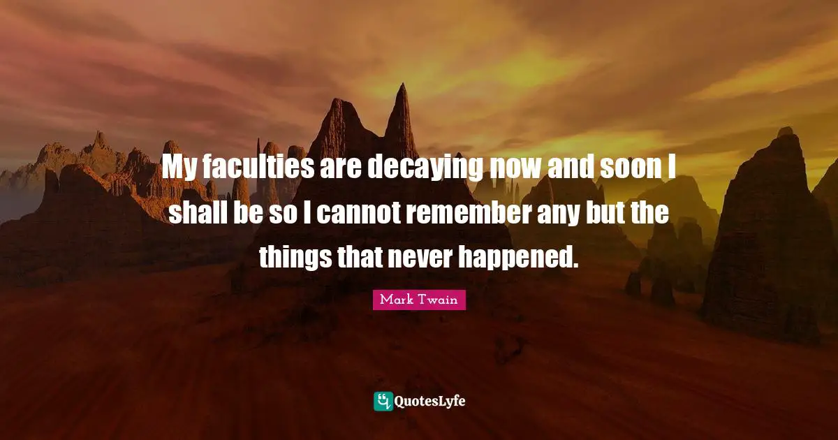 My faculties are decaying now and soon I shall be so I cannot remember any but the things that never happened.