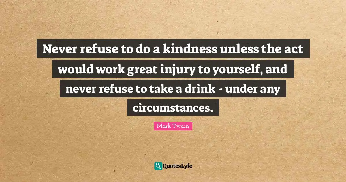 Never refuse to do a kindness unless the act would work great injury to yourself, and never refuse to take a drink - under any circumstances.