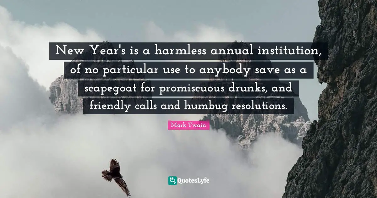 Scapegoat Quotes: "New Year's is a harmless annual institution, of no particular use to anybody save as a scapegoat for promiscuous drunks, and friendly calls and humbug resolutions."