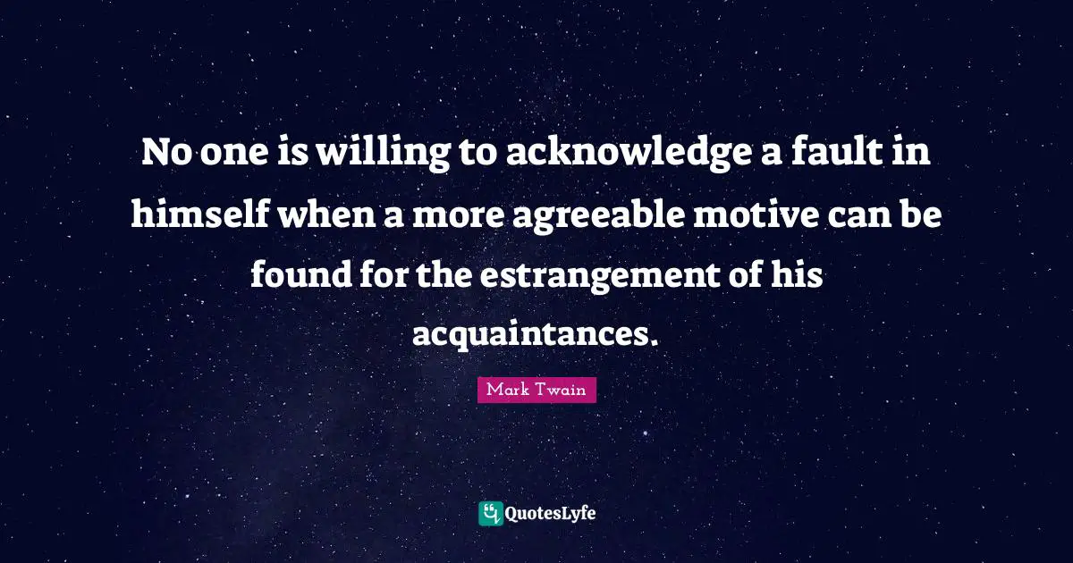 No one is willing to acknowledge a fault in himself when a more agreeable motive can be found for the estrangement of his acquaintances.