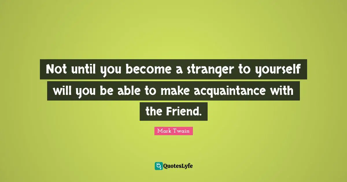 Not until you become a stranger to yourself will you be able to make acquaintance with the Friend.
