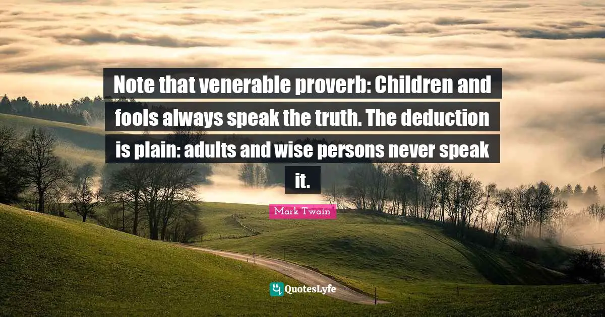 Note that venerable proverb: Children and fools always speak the truth. The deduction is plain: adults and wise persons never speak it.