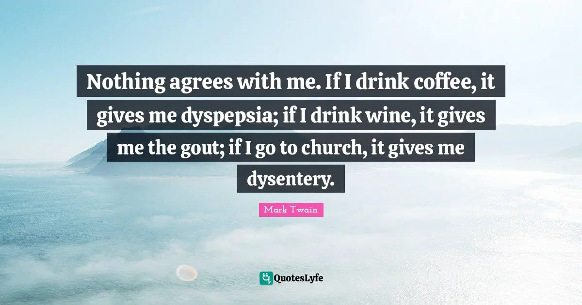 Dysentery Quotes: "Nothing agrees with me. If I drink coffee, it gives me dyspepsia; if I drink wine, it gives me the gout; if I go to church, it gives me dysentery."