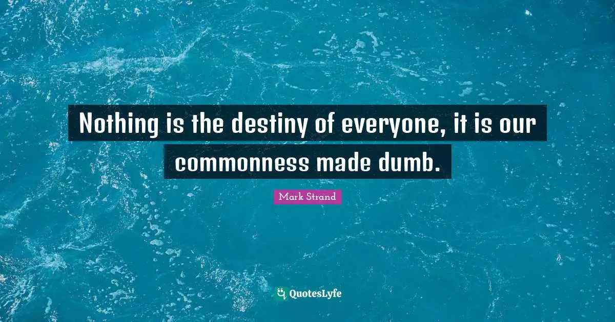 Nothing is the destiny of everyone, it is our commonness made dumb.