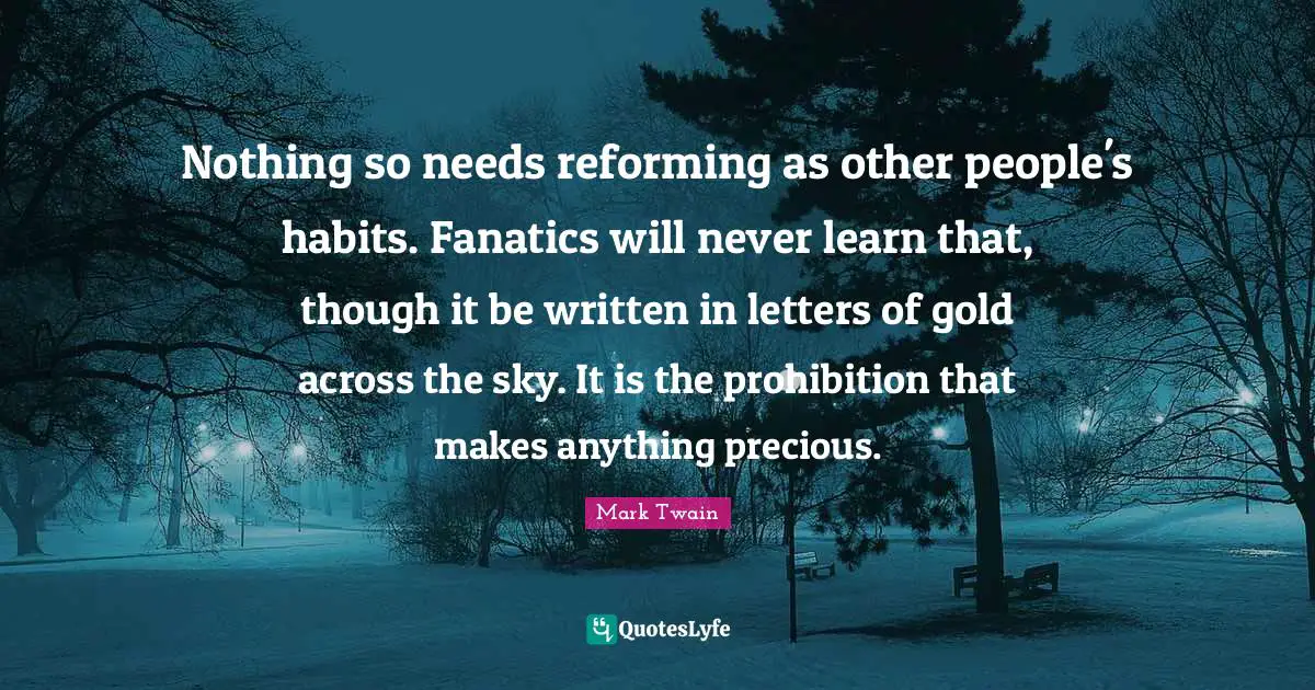 Letters Quotes: "Nothing so needs reforming as other people's habits. Fanatics will never learn that, though it be written in letters of gold across the sky. It is the prohibition that makes anything precious."