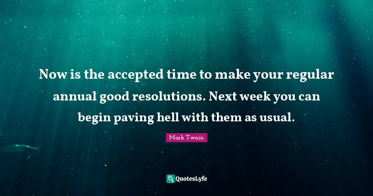 New Year Quotes: "Now is the accepted time to make your regular annual good resolutions. Next week you can begin paving hell with them as usual."