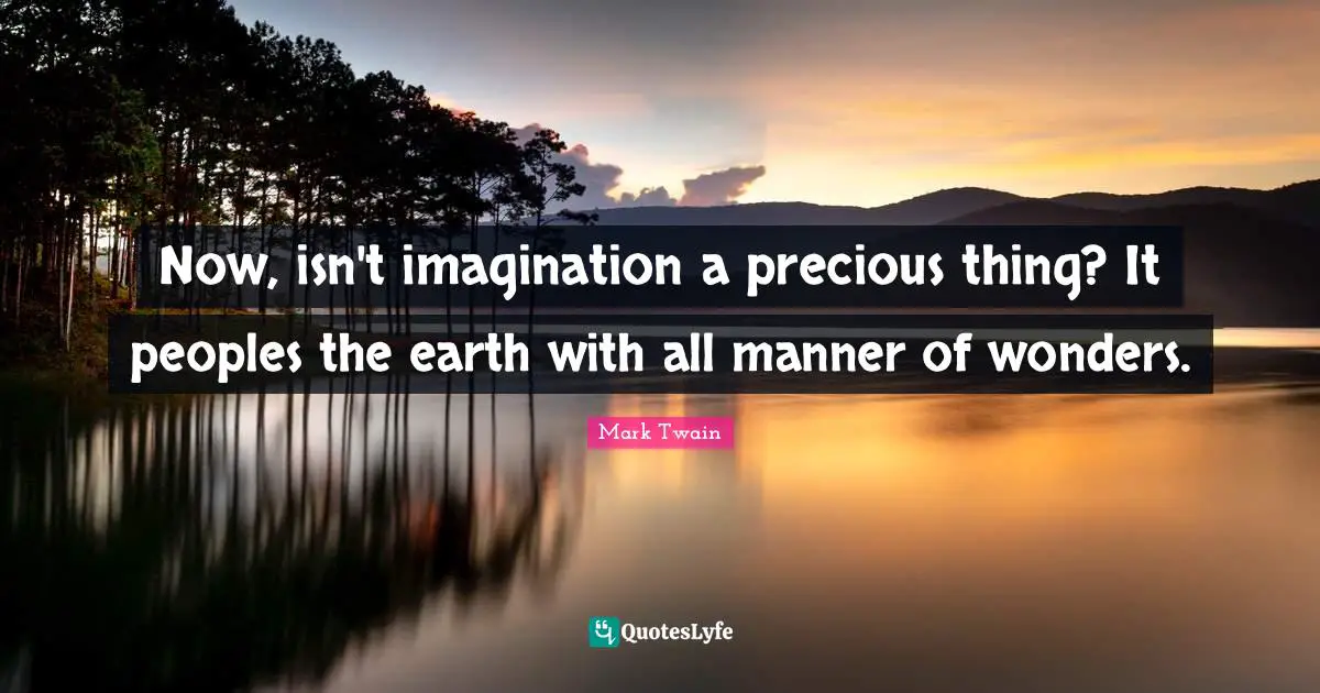 Now, isn't imagination a precious thing? It peoples the earth with all manner of wonders.