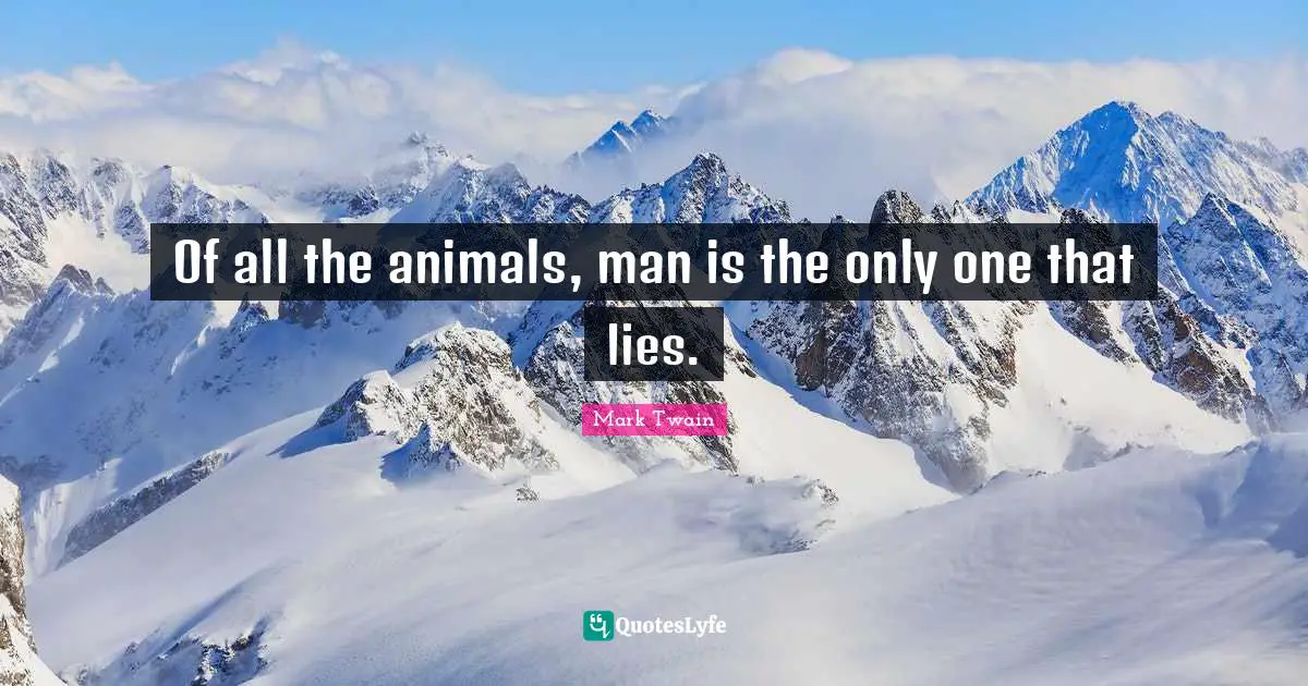 Of all the animals, man is the only one that lies.