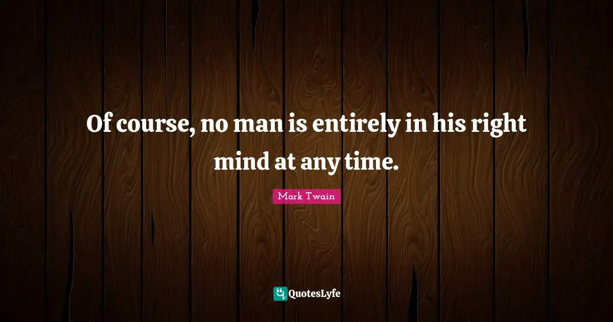 Of course, no man is entirely in his right mind at any time.