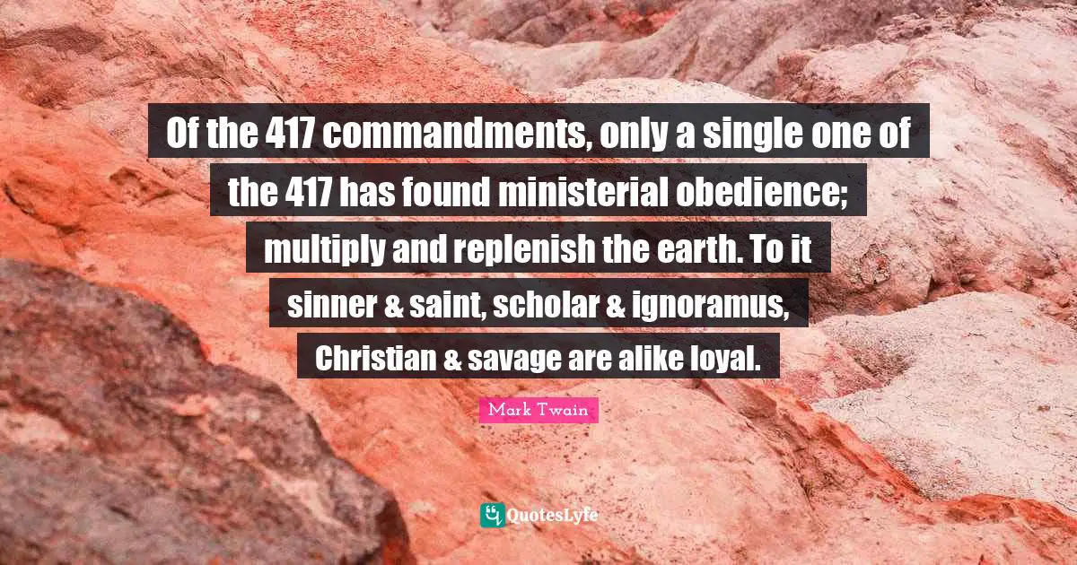 Of the 417 commandments, only a single one of the 417 has found ministerial obedience; multiply and replenish the earth. To it sinner & saint, scholar & ignoramus, Christian & savage are alike loyal.
