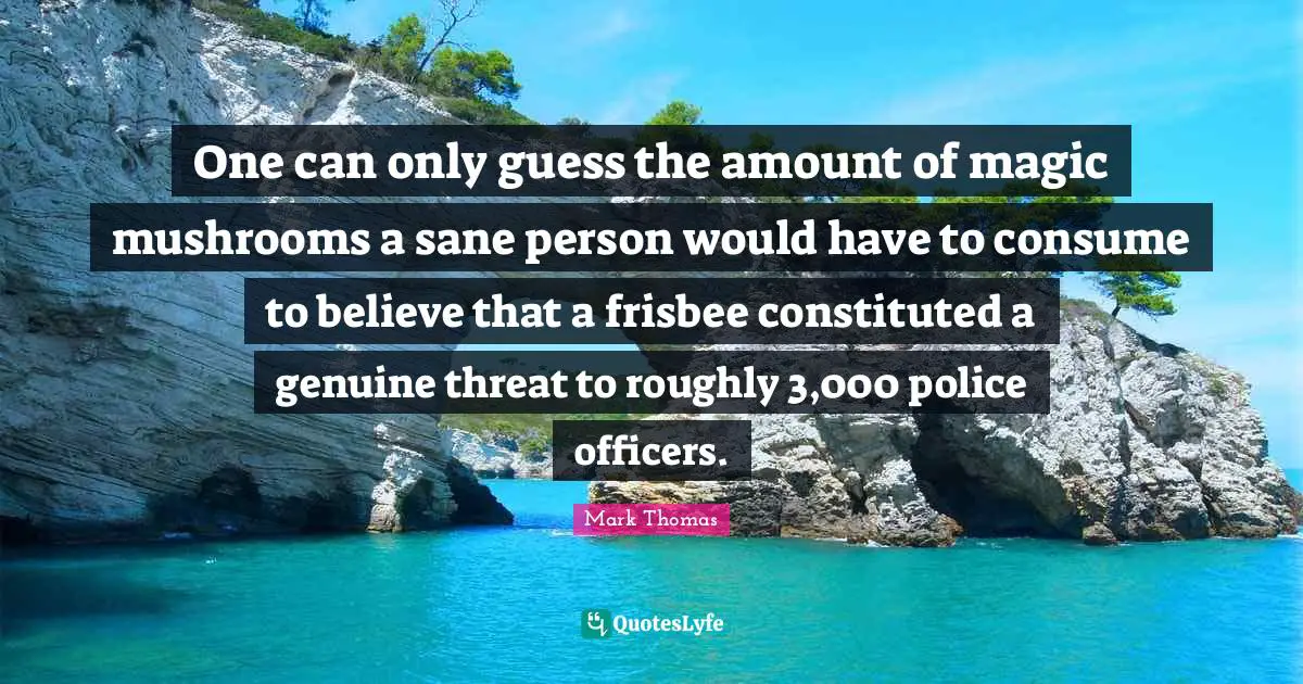 Threat Quotes: "One can only guess the amount of magic mushrooms a sane person would have to consume to believe that a frisbee constituted a genuine threat to roughly 3,000 police officers."