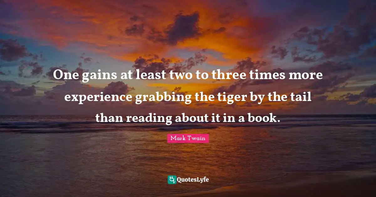 One gains at least two to three times more experience grabbing the tiger by the tail than reading about it in a book.