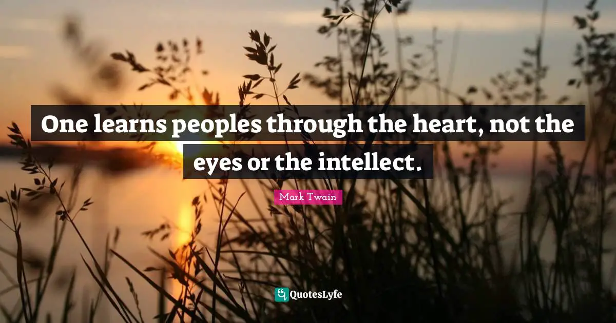 One learns peoples through the heart, not the eyes or the intellect.