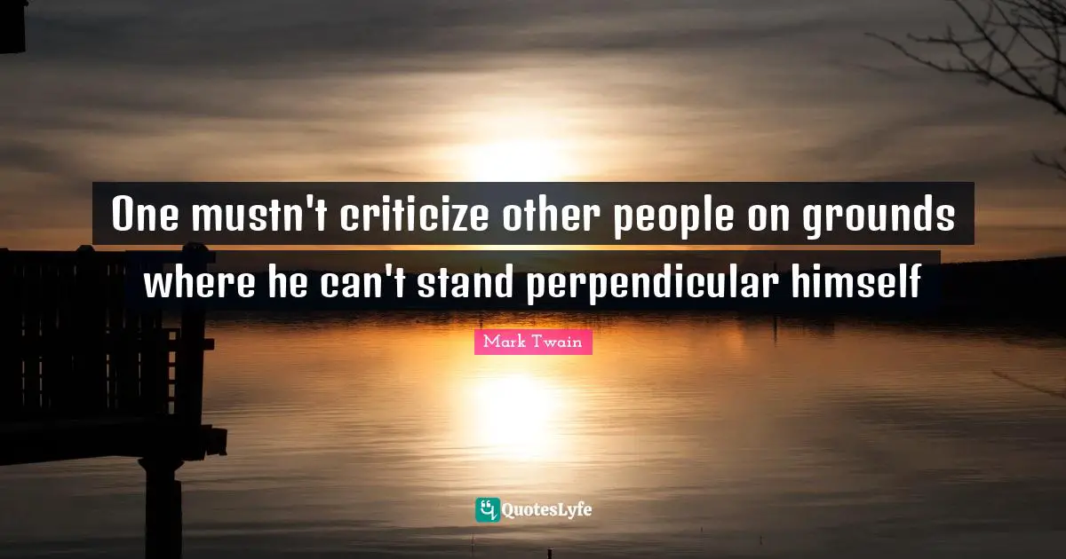 One mustn't criticize other people on grounds where he can't stand perpendicular himself