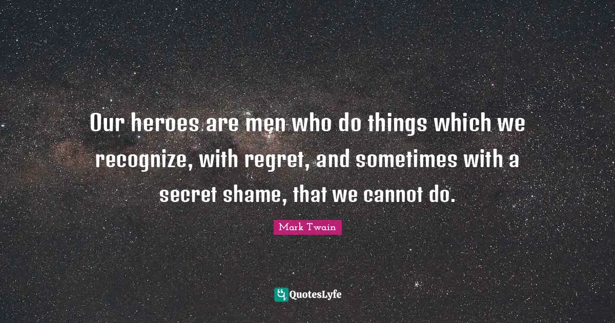 Our heroes are men who do things which we recognize, with regret, and sometimes with a secret shame, that we cannot do.
